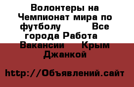 Волонтеры на Чемпионат мира по футболу 2018. - Все города Работа » Вакансии   . Крым,Джанкой